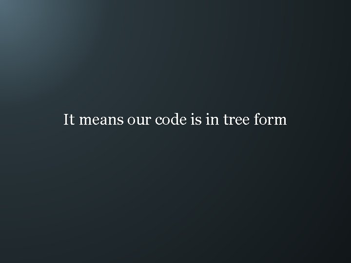 It means our code is in tree form 