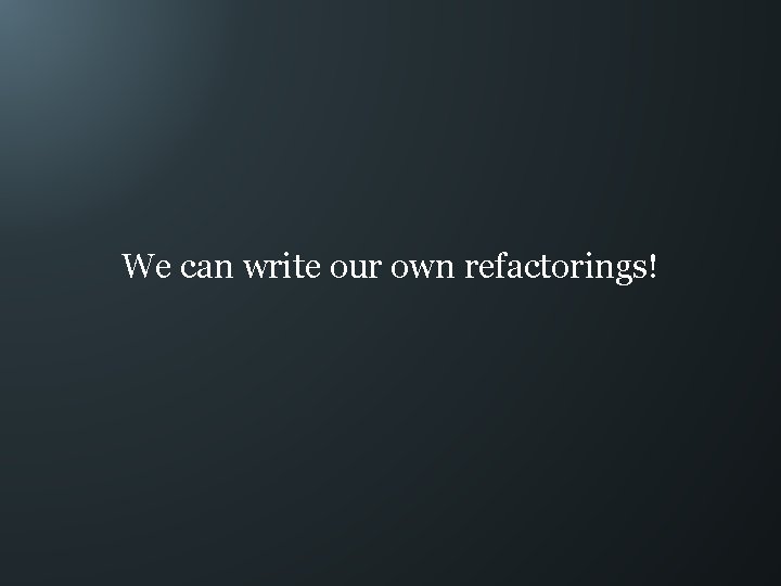 We can write our own refactorings! 