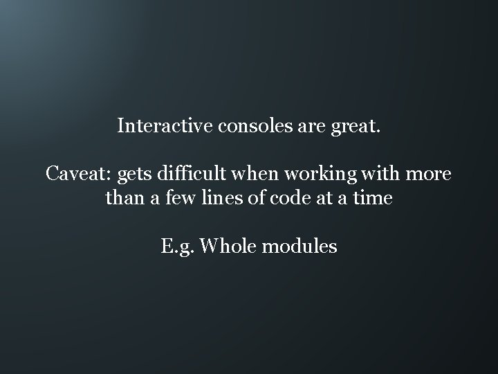 Interactive consoles are great. Caveat: gets difficult when working with more than a few
