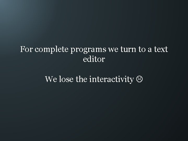 For complete programs we turn to a text editor We lose the interactivity 