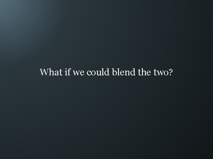 What if we could blend the two? 