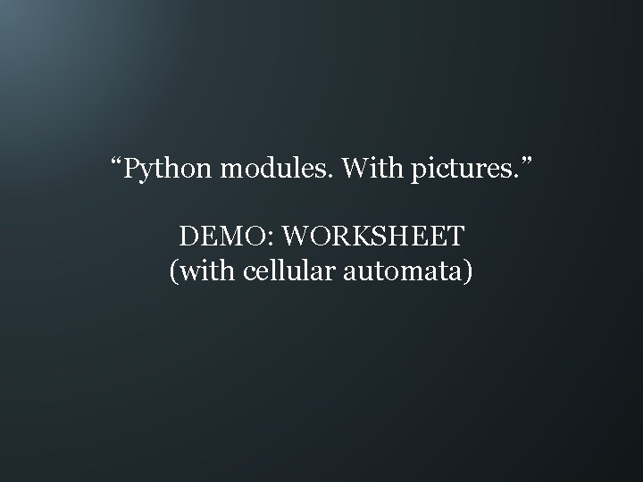 “Python modules. With pictures. ” DEMO: WORKSHEET (with cellular automata) 