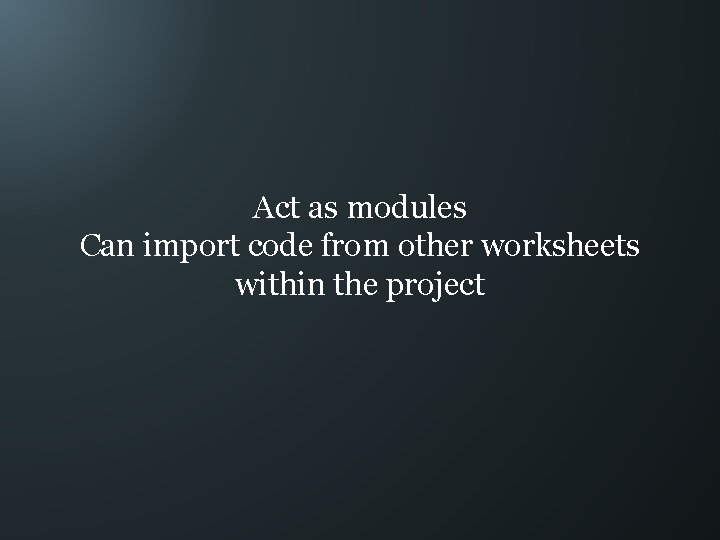 Act as modules Can import code from other worksheets within the project 