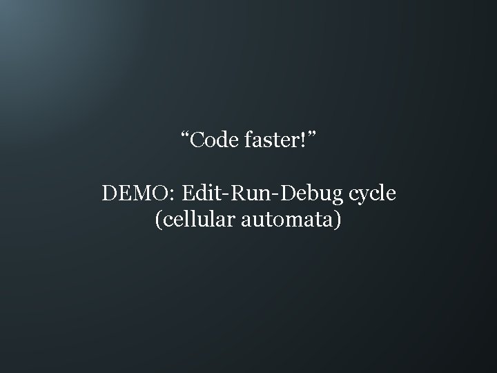 “Code faster!” DEMO: Edit-Run-Debug cycle (cellular automata) 