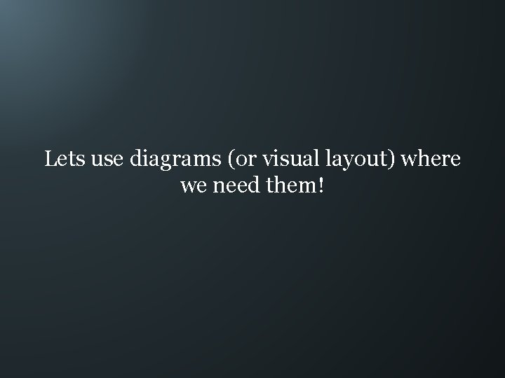 Lets use diagrams (or visual layout) where we need them! 