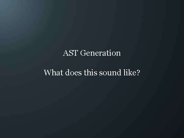 AST Generation What does this sound like? 