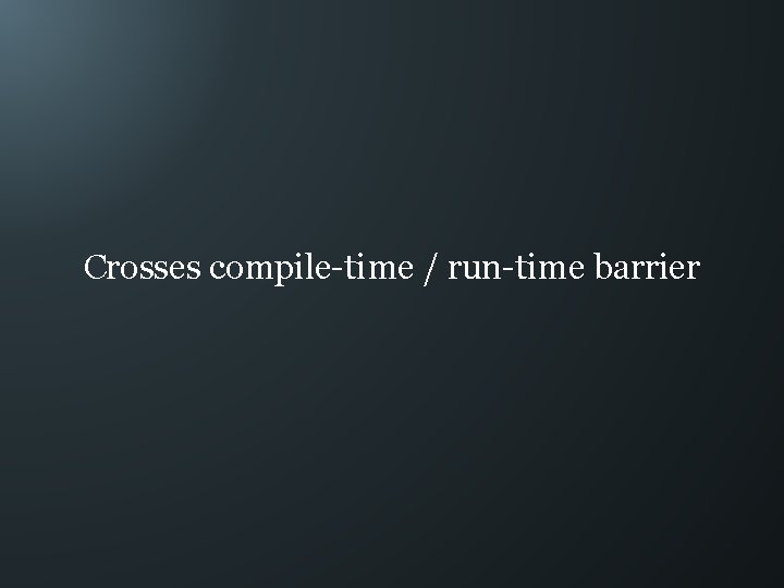 Crosses compile-time / run-time barrier 