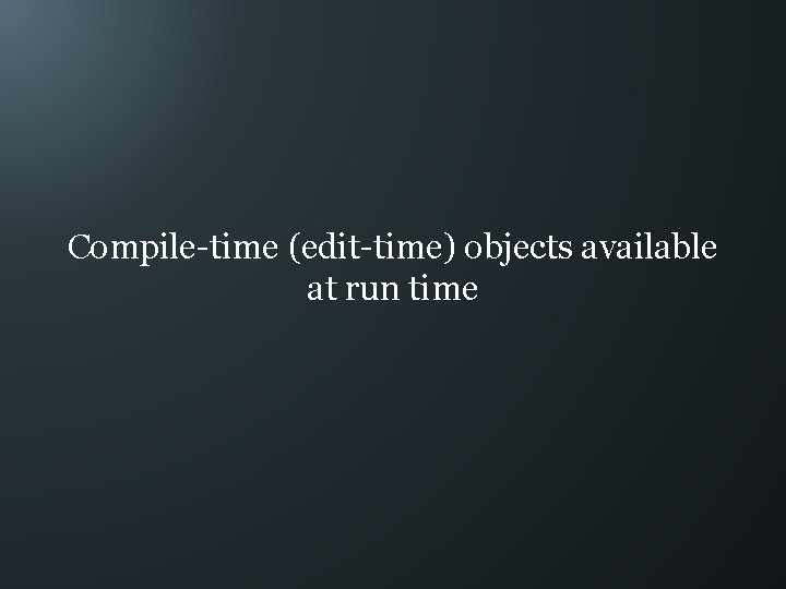 Compile-time (edit-time) objects available at run time 