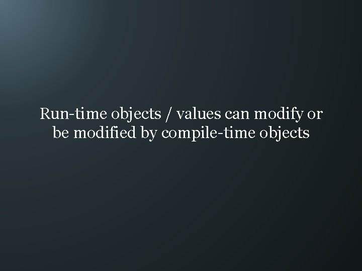 Run-time objects / values can modify or be modified by compile-time objects 