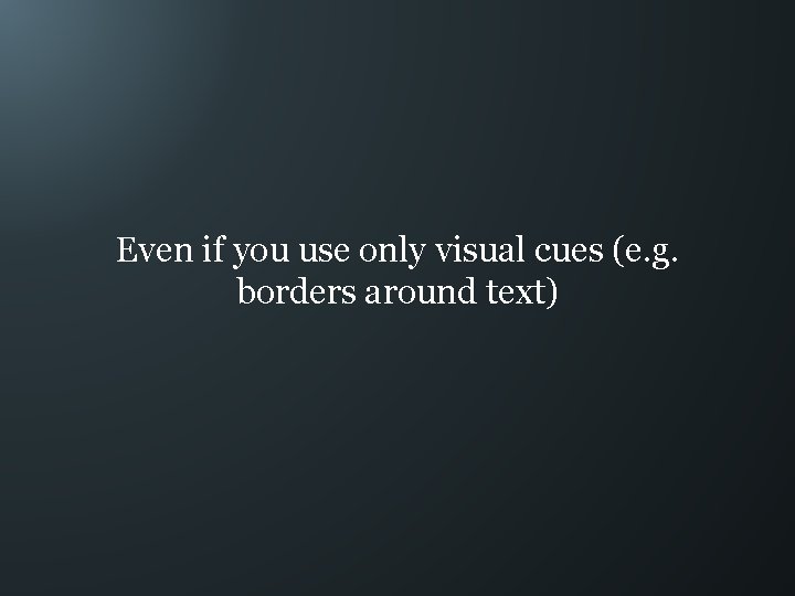 Even if you use only visual cues (e. g. borders around text) 