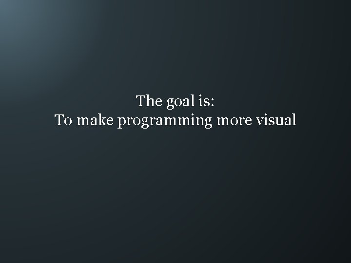 The goal is: To make programming more visual 