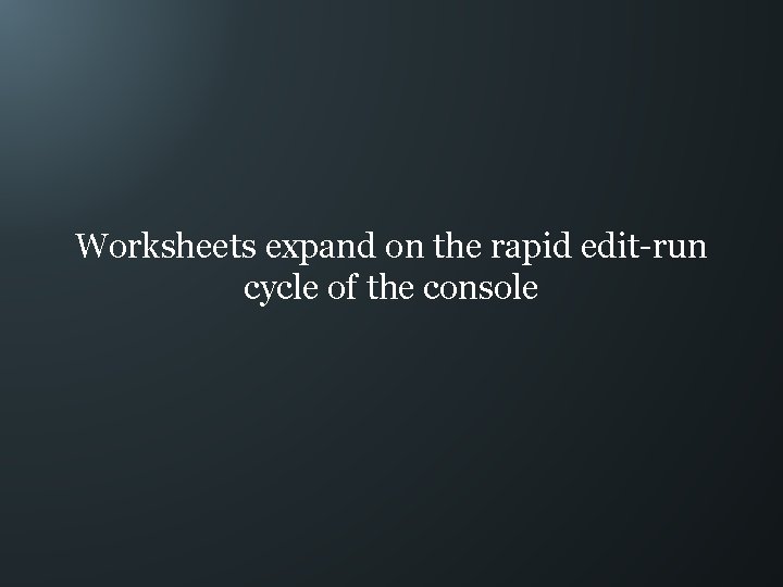 Worksheets expand on the rapid edit-run cycle of the console 