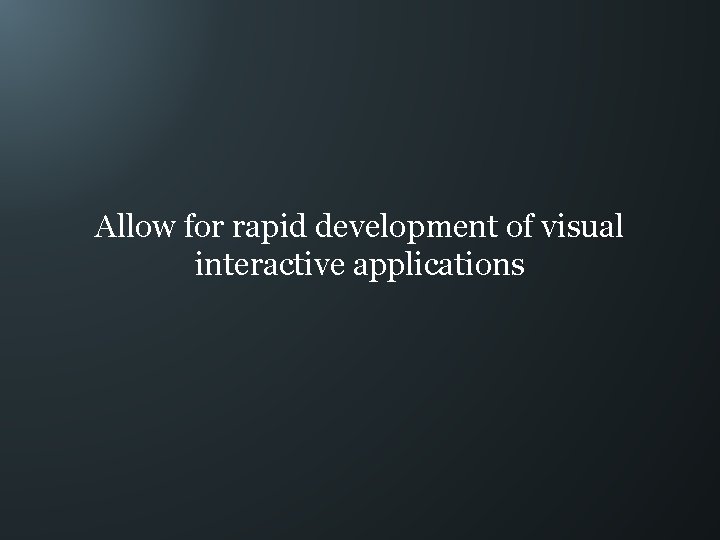 Allow for rapid development of visual interactive applications 