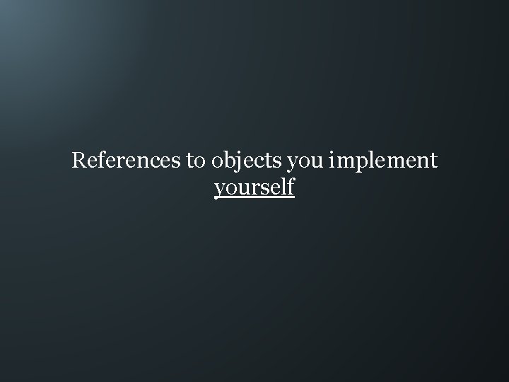 References to objects you implement yourself 