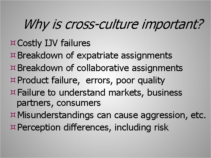 Why is cross-culture important? Costly IJV failures Breakdown of expatriate assignments Breakdown of collaborative