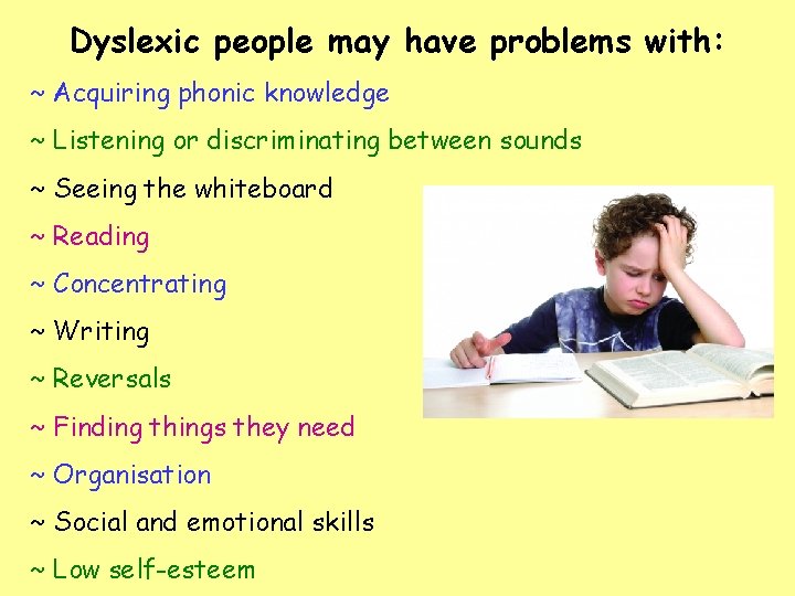 Dyslexic people may have problems with: ~ Acquiring phonic knowledge ~ Listening or discriminating