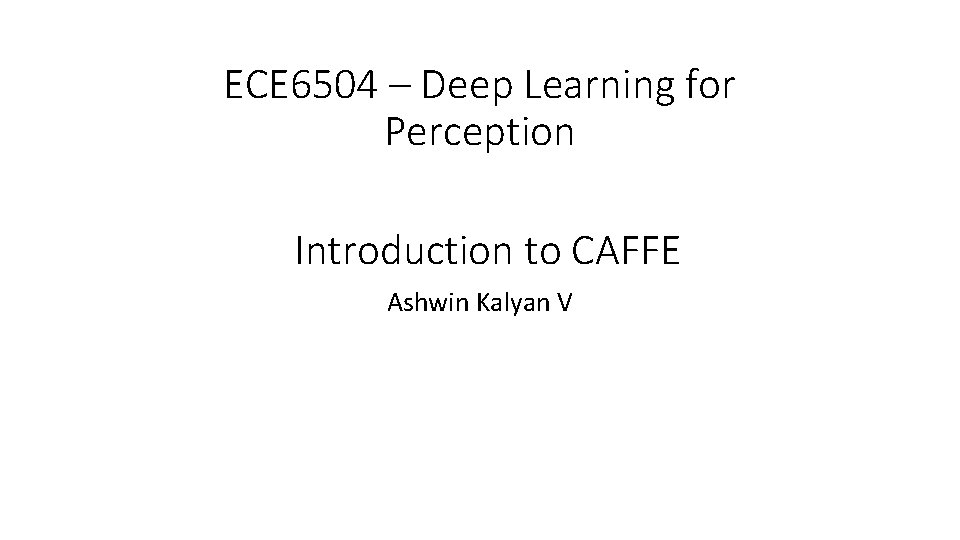 ECE 6504 – Deep Learning for Perception Introduction to CAFFE Ashwin Kalyan V 