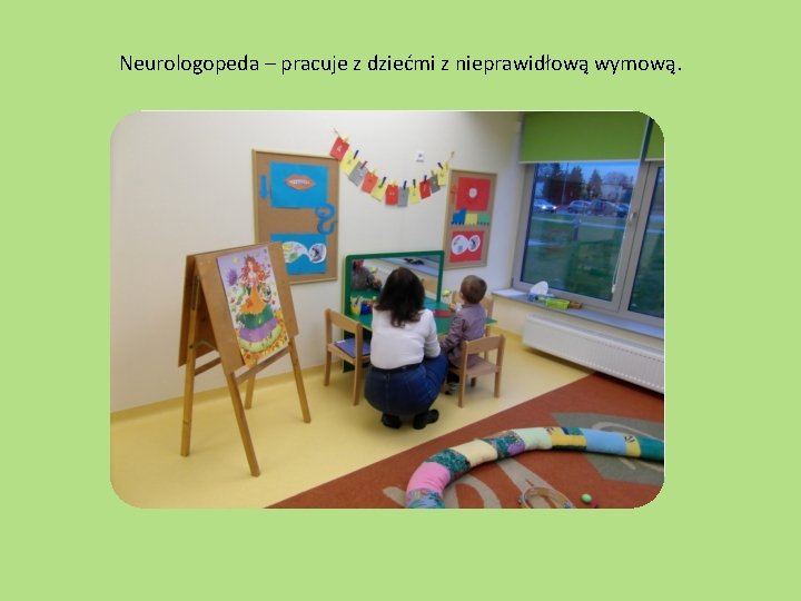Neurologopeda – pracuje z dziećmi z nieprawidłową wymową. 