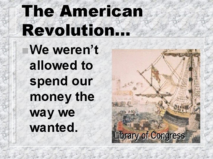 The American Revolution. . . n We weren’t allowed to spend our money the