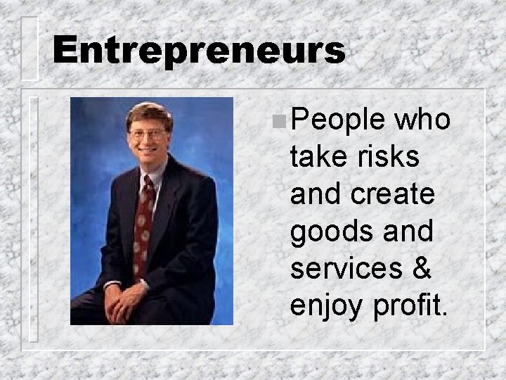 Entrepreneurs n People who take risks and create goods and services & enjoy profit.