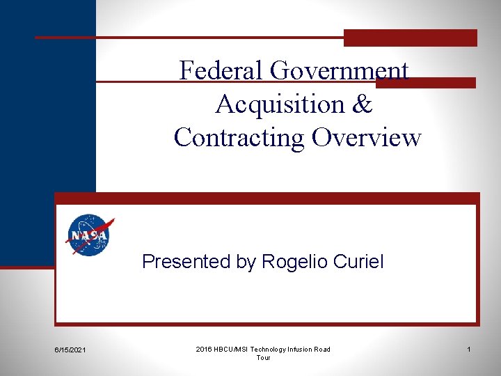 Federal Government Acquisition & Contracting Overview Presented by Rogelio Curiel 6/15/2021 2016 HBCU/MSI Technology