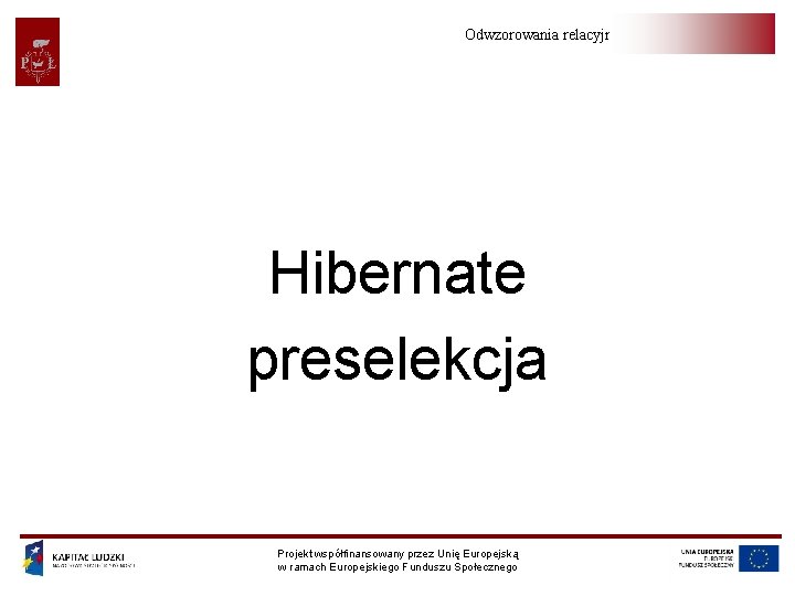 Odwzorowania relacyjno-obiektowe Hibernate preselekcja Projekt współfinansowany przez Unię Europejską w ramach Europejskiego Funduszu Społecznego