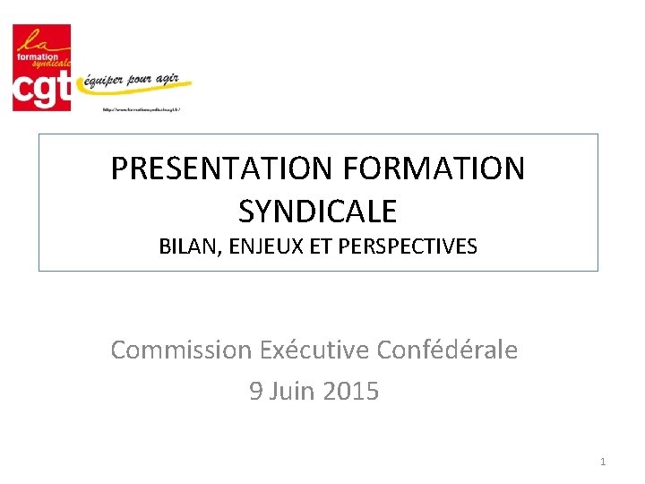 PRESENTATION FORMATION SYNDICALE BILAN, ENJEUX ET PERSPECTIVES Commission Exécutive Confédérale 9 Juin 2015 1