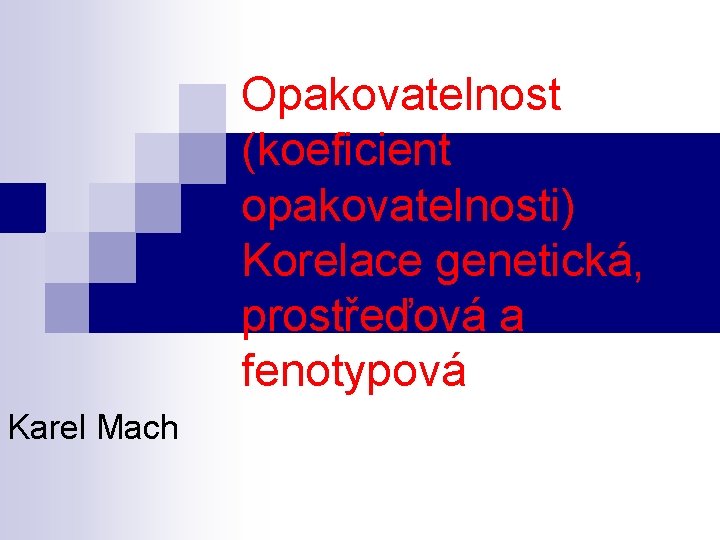 Opakovatelnost (koeficient opakovatelnosti) Korelace genetická, prostřeďová a fenotypová Karel Mach 