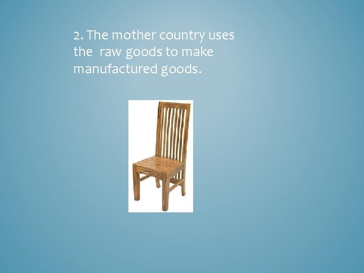 2. The mother country uses the raw goods to make manufactured goods. 