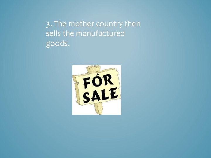 3. The mother country then sells the manufactured goods. 