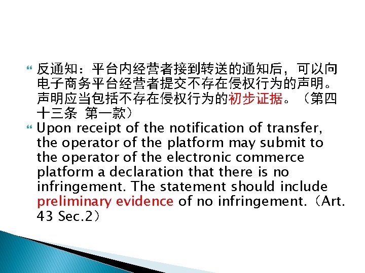  反通知：平台内经营者接到转送的通知后，可以向 电子商务平台经营者提交不存在侵权行为的声明。 声明应当包括不存在侵权行为的初步证据。（第四 十三条 第一款） Upon receipt of the notification of transfer, the