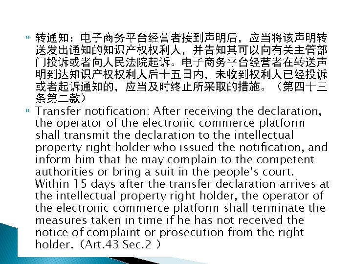  转通知：电子商务平台经营者接到声明后，应当将该声明转 送发出通知的知识产权权利人，并告知其可以向有关主管部 门投诉或者向人民法院起诉。电子商务平台经营者在转送声 明到达知识产权权利人后十五日内，未收到权利人已经投诉 或者起诉通知的，应当及时终止所采取的措施。（第四十三 条第二款） Transfer notification: After receiving the declaration, the