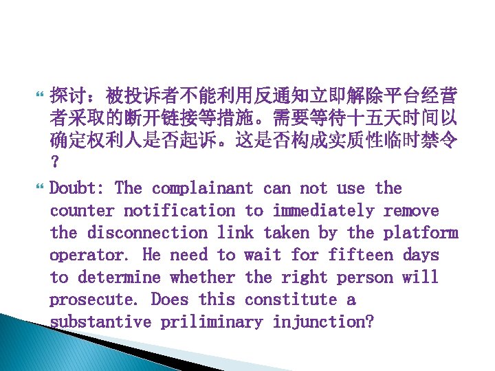  探讨：被投诉者不能利用反通知立即解除平台经营 者采取的断开链接等措施。需要等待十五天时间以 确定权利人是否起诉。这是否构成实质性临时禁令 ？ Doubt: The complainant can not use the counter notification