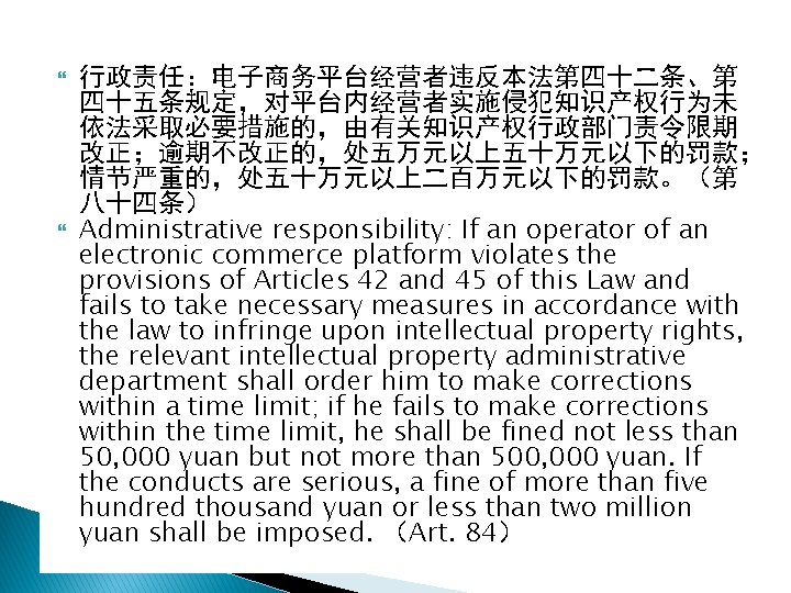  行政责任：电子商务平台经营者违反本法第四十二条、第 四十五条规定，对平台内经营者实施侵犯知识产权行为未 依法采取必要措施的，由有关知识产权行政部门责令限期 改正；逾期不改正的，处五万元以上五十万元以下的罚款； 情节严重的，处五十万元以上二百万元以下的罚款。（第 八十四条） Administrative responsibility: If an operator of an