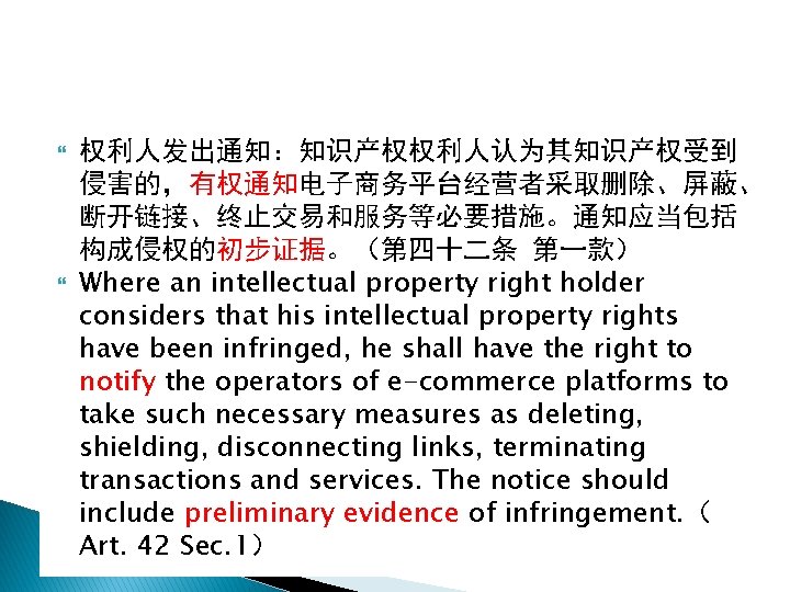  权利人发出通知：知识产权权利人认为其知识产权受到 侵害的，有权通知电子商务平台经营者采取删除、屏蔽、 断开链接、终止交易和服务等必要措施。通知应当包括 构成侵权的初步证据。（第四十二条 第一款） Where an intellectual property right holder considers that
