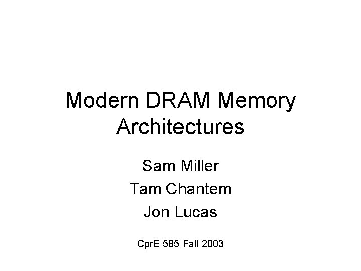Modern DRAM Memory Architectures Sam Miller Tam Chantem Jon Lucas Cpr. E 585 Fall Modern DRAM Memory Architectures Sam Miller Tam Chantem Jon Lucas Cpr. E 585 Fall