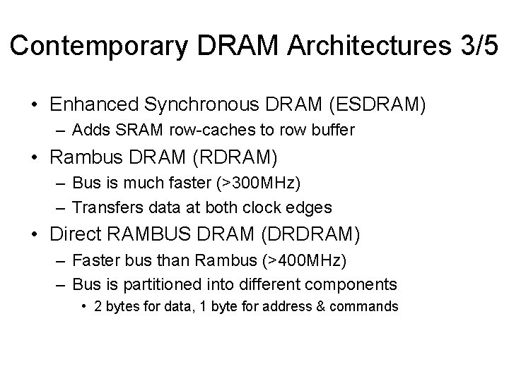 Contemporary DRAM Architectures 3/5 • Enhanced Synchronous DRAM (ESDRAM) – Adds SRAM row-caches to Contemporary DRAM Architectures 3/5 • Enhanced Synchronous DRAM (ESDRAM) – Adds SRAM row-caches to