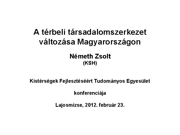 A térbeli társadalomszerkezet változása Magyarországon Németh Zsolt (KSH) Kistérségek Fejlesztéséért Tudományos Egyesület konferenciája Lajosmizse,
