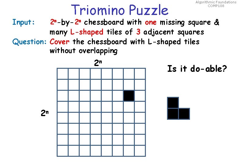 Triomino Puzzle Input: Algorithmic Foundations COMP 108 2 n-by-2 n chessboard with one missing