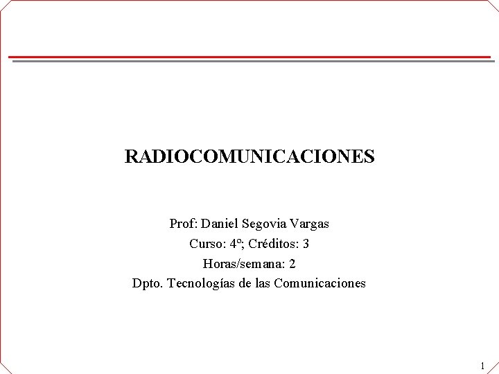 RADIOCOMUNICACIONES Prof: Daniel Segovia Vargas Curso: 4º; Créditos: 3 Horas/semana: 2 Dpto. Tecnologías de RADIOCOMUNICACIONES Prof: Daniel Segovia Vargas Curso: 4º; Créditos: 3 Horas/semana: 2 Dpto. Tecnologías de