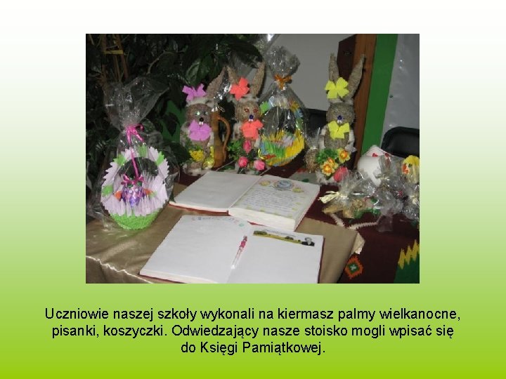 Uczniowie naszej szkoły wykonali na kiermasz palmy wielkanocne, pisanki, koszyczki. Odwiedzający nasze stoisko mogli