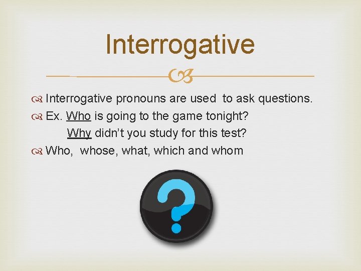 Interrogative pronouns are used to ask questions. Ex. Who is going to the game