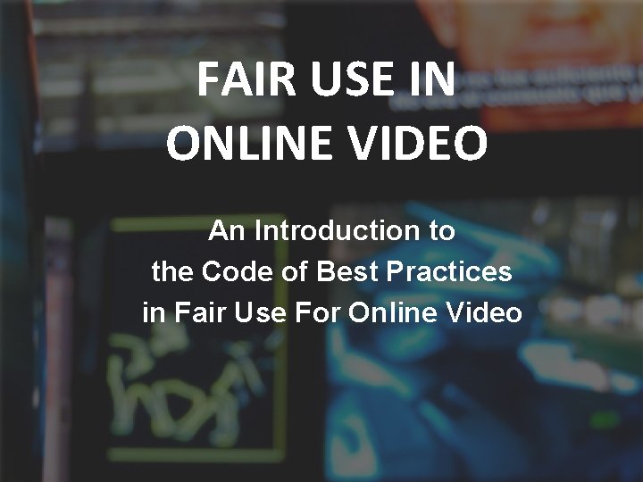 FAIR USE IN ONLINE VIDEO An Introduction to the Code of Best Practices in