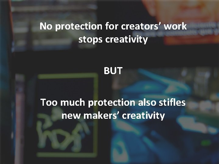 No protection for creators’ work stops creativity BUT Too much protection also stifles new