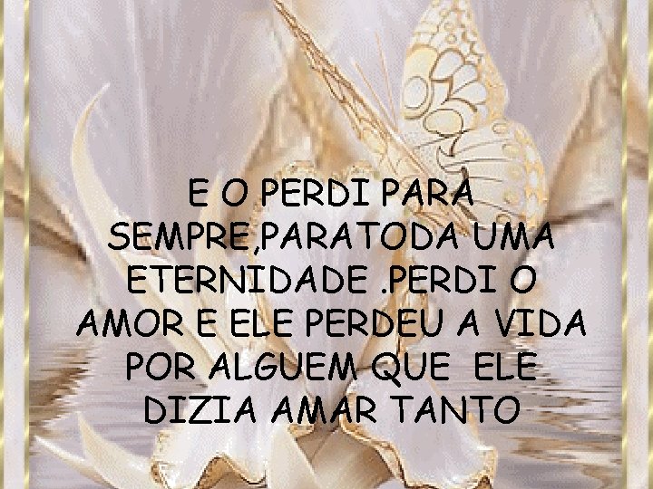 E O PERDI PARA SEMPRE, PARATODA UMA ETERNIDADE. PERDI O AMOR E ELE PERDEU