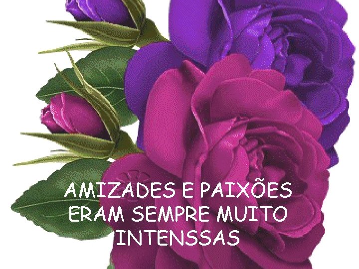 AMIZADES E PAIXÕES ERAM SEMPRE MUITO INTENSSAS 