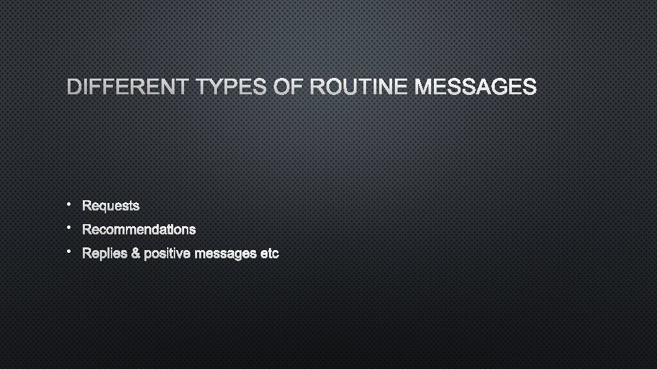 DIFFERENT TYPES OF ROUTINE MESSAGES • REQUESTS • RECOMMENDATIONS • REPLIES & POSITIVE MESSAGES