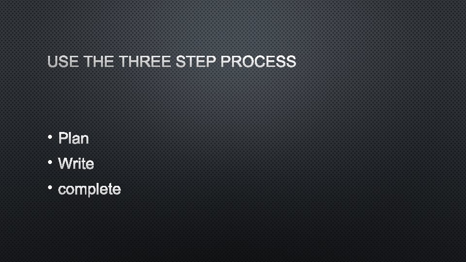 USE THREE STEP PROCESS • PLAN • WRITE • COMPLETE 