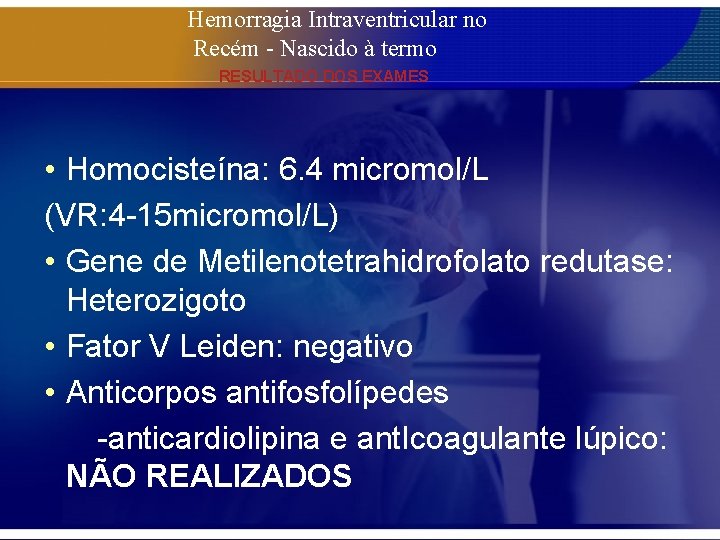 Hemorragia Intraventricular no Recém - Nascido à termo RESULTADO DOS EXAMES • Homocisteína: 6.