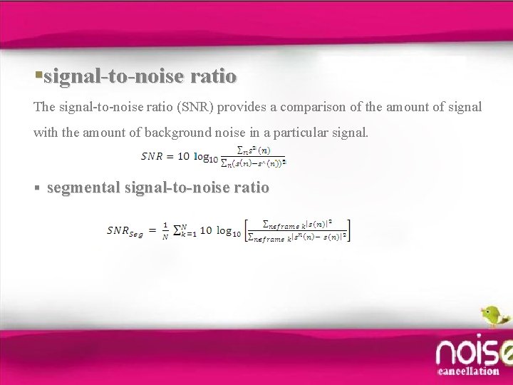 §signal-to-noise ratio The signal-to-noise ratio (SNR) provides a comparison of the amount of signal